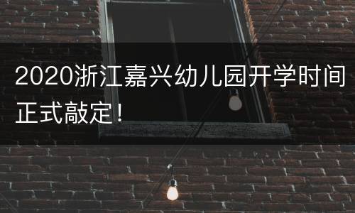 2020浙江嘉兴幼儿园开学时间正式敲定！