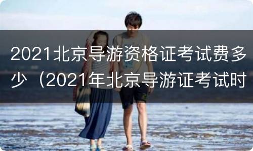 2021北京导游资格证考试费多少（2021年北京导游证考试时间）