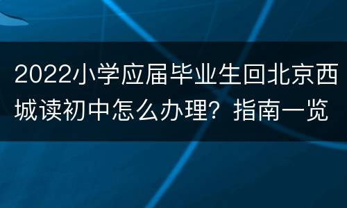 2022小学应届毕业生回北京西城读初中怎么办理？指南一览