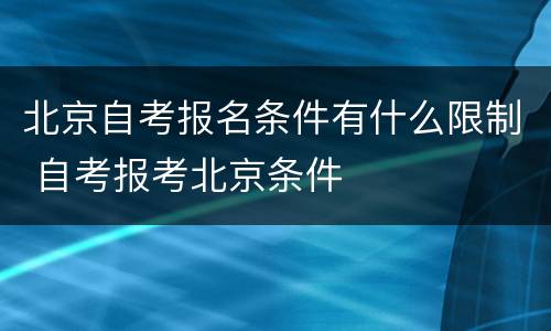 北京自考报名条件有什么限制 自考报考北京条件