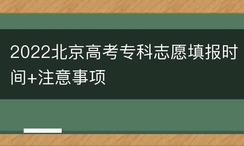 2022北京高考专科志愿填报时间+注意事项