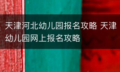 天津河北幼儿园报名攻略 天津幼儿园网上报名攻略