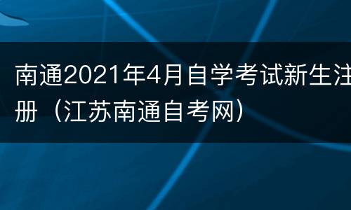 南通2021年4月自学考试新生注册（江苏南通自考网）