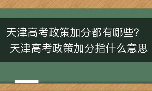 天津高考政策加分都有哪些？ 天津高考政策加分指什么意思