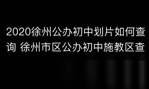 2020徐州公办初中划片如何查询 徐州市区公办初中施教区查询