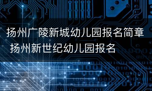 扬州广陵新城幼儿园报名简章 扬州新世纪幼儿园报名