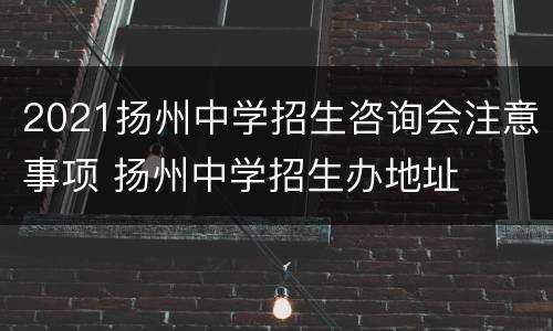 2021扬州中学招生咨询会注意事项 扬州中学招生办地址