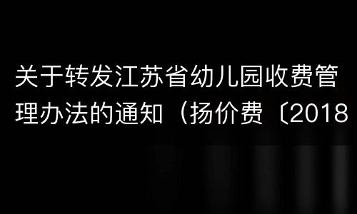 关于转发江苏省幼儿园收费管理办法的通知（扬价费〔2018〕58号）