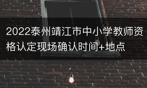 2022泰州靖江市中小学教师资格认定现场确认时间+地点