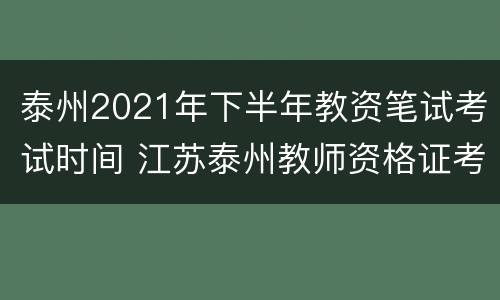 泰州2021年下半年教资笔试考试时间 江苏泰州教师资格证考试时间安排