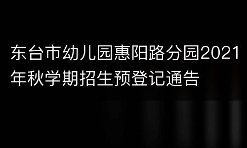 东台市幼儿园惠阳路分园2021年秋学期招生预登记通告