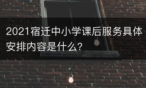 2021宿迁中小学课后服务具体安排内容是什么？