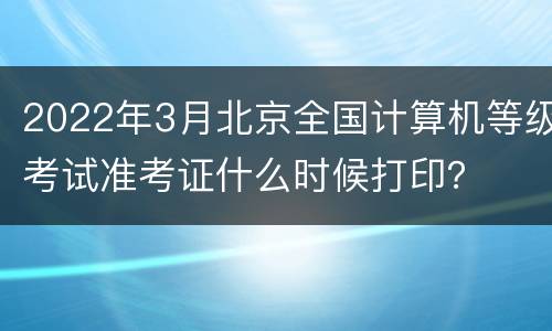 2022年3月北京全国计算机等级考试准考证什么时候打印？