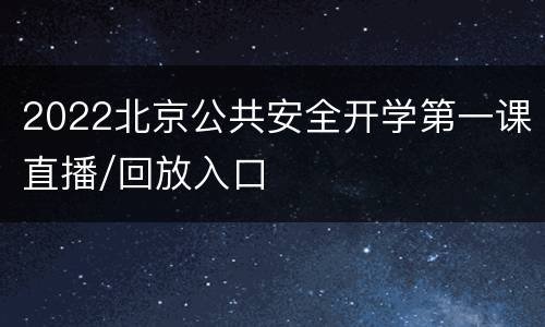 2022北京公共安全开学第一课直播/回放入口