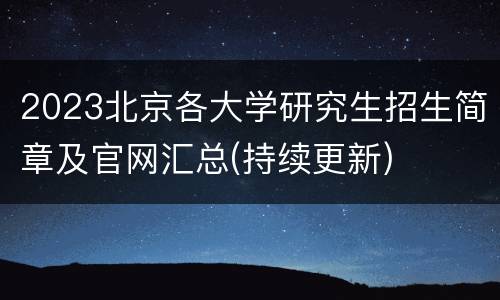 2023北京各大学研究生招生简章及官网汇总(持续更新)