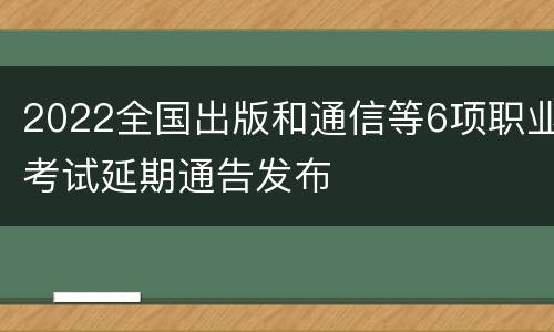 2022全国出版和通信等6项职业考试延期通告发布