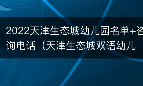 2022天津生态城幼儿园名单+咨询电话（天津生态城双语幼儿园）