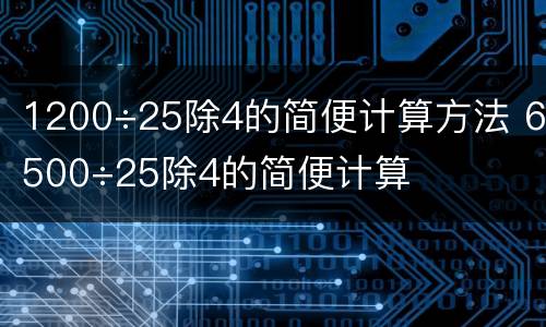 1200÷25除4的简便计算方法 6500÷25除4的简便计算