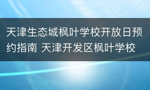 天津生态城枫叶学校开放日预约指南 天津开发区枫叶学校