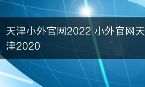 天津小外官网2022 小外官网天津2020