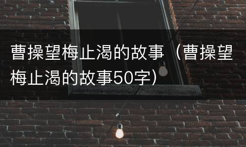 曹操望梅止渴的故事（曹操望梅止渴的故事50字）