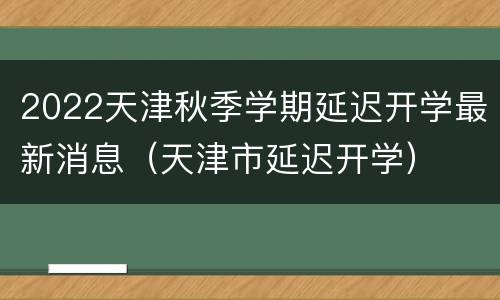 2022天津秋季学期延迟开学最新消息（天津市延迟开学）