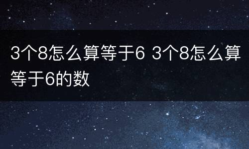 3个8怎么算等于6 3个8怎么算等于6的数