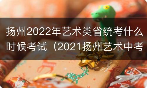 扬州2022年艺术类省统考什么时候考试（2021扬州艺术中考）