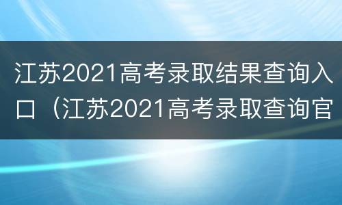 江苏2021高考录取结果查询入口（江苏2021高考录取查询官网）