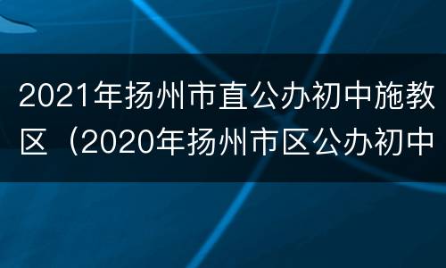 2021年扬州市直公办初中施教区（2020年扬州市区公办初中施教区）