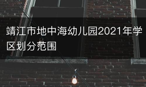 靖江市地中海幼儿园2021年学区划分范围