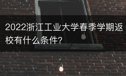 2022浙江工业大学春季学期返校有什么条件？