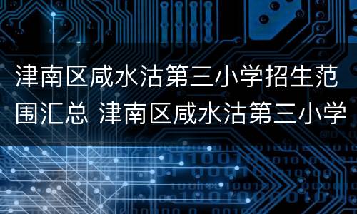 津南区咸水沽第三小学招生范围汇总 津南区咸水沽第三小学招生范围汇总表