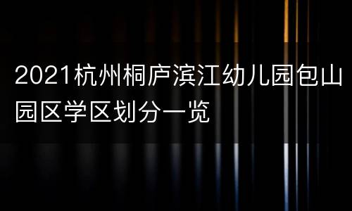 2021杭州桐庐滨江幼儿园包山园区学区划分一览