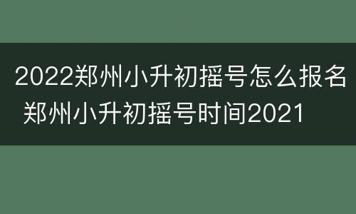 2022郑州小升初摇号怎么报名 郑州小升初摇号时间2021