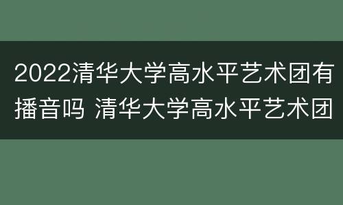 2022清华大学高水平艺术团有播音吗 清华大学高水平艺术团播音主持