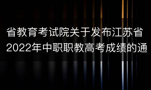 省教育考试院关于发布江苏省2022年中职职教高考成绩的通告