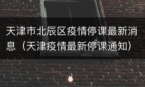 天津市北辰区疫情停课最新消息（天津疫情最新停课通知）