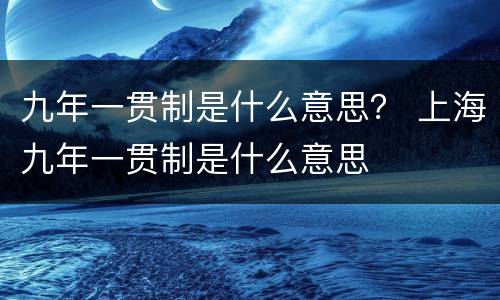 九年一贯制是什么意思？ 上海九年一贯制是什么意思