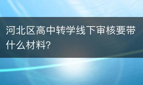 河北区高中转学线下审核要带什么材料？