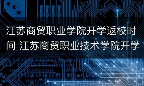 江苏商贸职业学院开学返校时间 江苏商贸职业技术学院开学时间