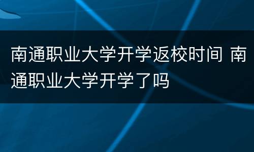 南通职业大学开学返校时间 南通职业大学开学了吗