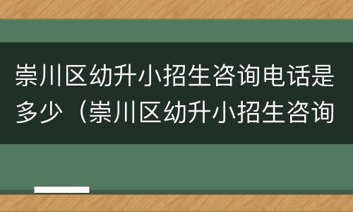 崇川区幼升小招生咨询电话是多少（崇川区幼升小招生咨询电话是多少啊）