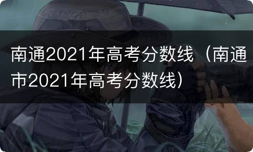 南通2021年高考分数线（南通市2021年高考分数线）