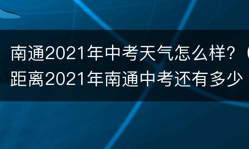 南通2021年中考天气怎么样?（距离2021年南通中考还有多少天）