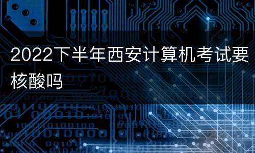 2022下半年西安计算机考试要核酸吗