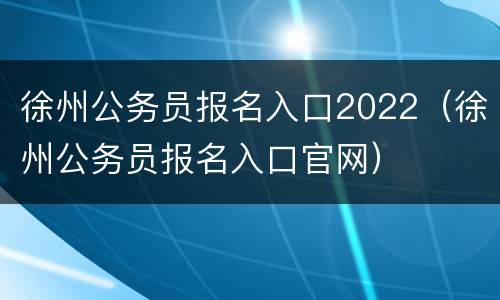 徐州公务员报名入口2022（徐州公务员报名入口官网）