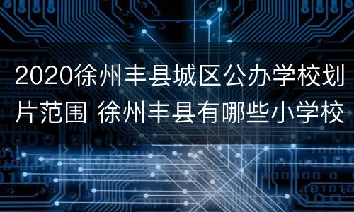 2020徐州丰县城区公办学校划片范围 徐州丰县有哪些小学校