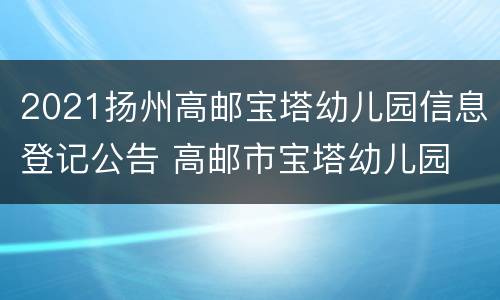 2021扬州高邮宝塔幼儿园信息登记公告 高邮市宝塔幼儿园