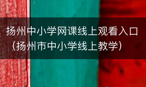 扬州中小学网课线上观看入口（扬州市中小学线上教学）